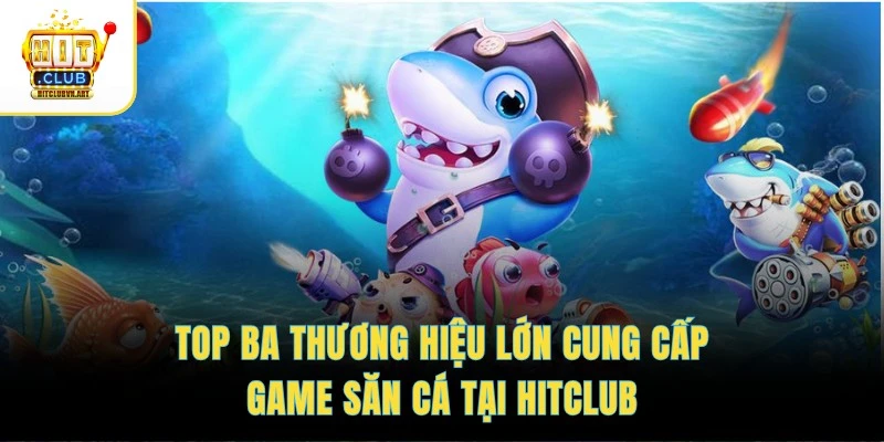 Bắn Cá Hitclub 3 Top ba thương hiệu lớn cung cấp game săn cá tại HITCLUB